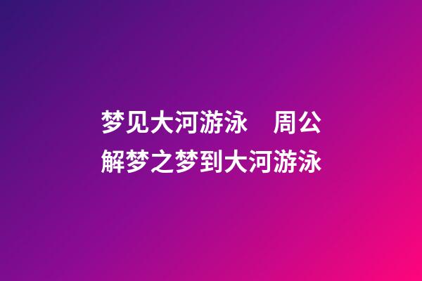 梦见大河游泳　周公解梦之梦到大河游泳